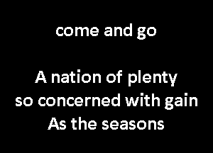 come and go

A nation of plenty
so concerned with gain
As the seasons