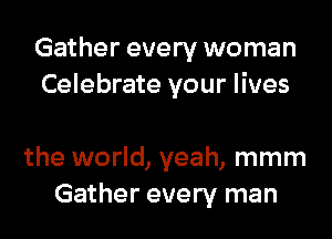 Gather every woman
Celebrate your lives

the world, yeah, mmm
Gather every man