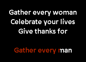 Gather every woman
Celebrate your lives
Give thanks for

Gather every man
