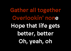 Gather all together
Overlookin' none

Hope that life gets
better, better
Oh, yeah, oh