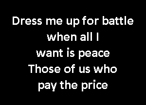 Dress me up for battle
when all I

want is peace
Those of us who
pay the price