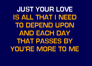 JUST YOUR LOVE
IS ALL THAT I NEED
TO DEPEND UPON

AND EACH DAY

THAT PASSES BY

YOU'RE MORE TO ME