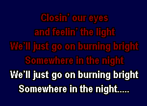 We1ljust go on burning bright
Somewhere in the night .....