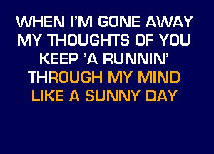 WHEN I'M GONE AWAY
MY THOUGHTS OF YOU
KEEP 'A RUNNIN'
THROUGH MY MIND
LIKE A SUNNY DAY