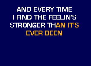 AND EVERY TIME
I FIND THE FEELIN'S
STRONGER THAN ITS
EVER BEEN