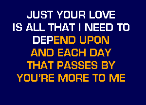 JUST YOUR LOVE
IS ALL THAT I NEED TO
DEPEND UPON
AND EACH DAY
THAT PASSES BY
YOU'RE MORE TO ME