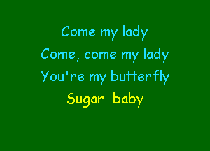 Come my lady

Come, come my lady

You're my bu'rl'erfly

Sugar baby