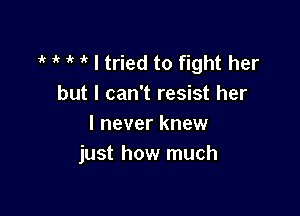 1 1k ik I tried to fight her
but I can't resist her

I never knew
just how much
