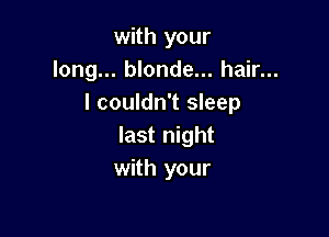 with your
long... blonde... hair...
I couldn't sleep

last night
with your