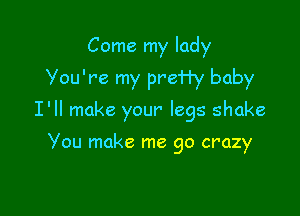 Come my lady
Vou're my preHy baby

I'll make your' legs shake

Vou make me go crazy