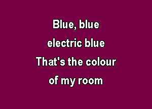 Blue, blue
electric blue
That's the colour

of my room