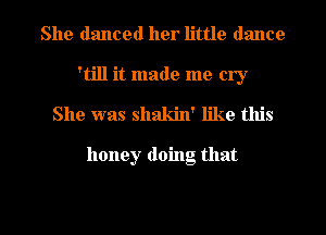 She danced her little dance
'till it made me cry
She was shakin' like this

honey doing that

g
