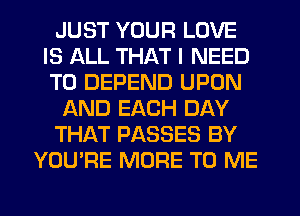 JUST YOUR LOVE
IS ALL THAT I NEED
TO DEPEND UPON

AND EACH DAY

THAT PASSES BY

YOU'RE MORE TO ME