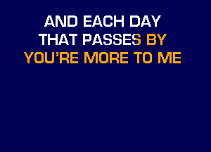 AND EACH DAY
THAT PASSES BY
YOU'RE MORE TO ME