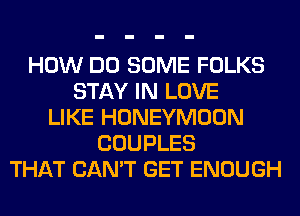 HOW DO SOME FOLKS
STAY IN LOVE
LIKE HONEYMOON
COUPLES
THAT CAN'T GET ENOUGH