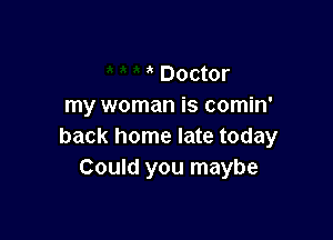 Doctor
my woman is comin'

back home late today
Could you maybe