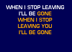 WHEN I STOP LEAVING
I'LL BE GONE
WHEN I STOP
LEAVING YOU
I'LL BE GONE