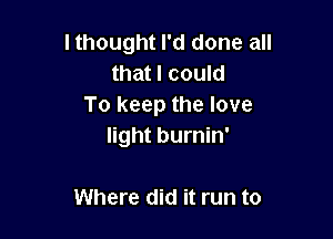 lthought I'd done all
that I could
To keep the love

light burnin'

Where did it run to