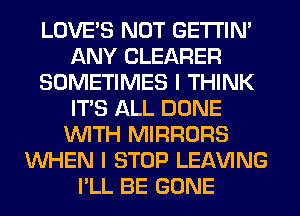 LOVE'S NOT GETI'IM
ANY CLEARER
SOMETIMES I THINK
ITS ALL DONE
WITH MIRRORS
WHEN I STOP LEAVING
I'LL BE GONE