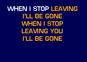 WHEN I STOP LEAVING
I'LL BE GONE
WHEN I STOP
LEAVING YOU
I'LL BE GONE