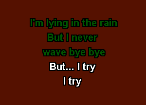But... I try
I try