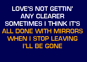 LOVE'S NOT GETI'IM
ANY CLEARER
SOMETIMES I THINK ITS
ALL DONE WITH MIRRORS
WHEN I STOP LEAVING
I'LL BE GONE