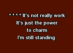 1k 1k ik It's not really work
It's just the power

to charm
I'm still standing