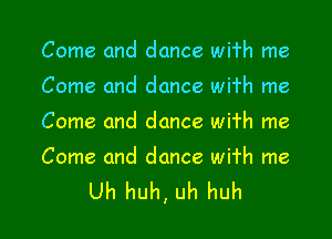 Come and dance wi'rh me

Come and dance wifh me

Come and dance wifh me

Come and dance wifh me

Uh huh, uh huh