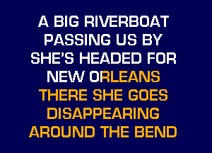 A BIG RIVERBOAT
PASSING US BY
SHE'S HEADED FOR
NEW ORLEANS
THERE SHE GOES
DISAPPEARING
AROUND THE BEND