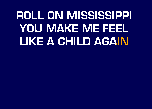 ROLL 0N MISSISSIPPI
YOU MAKE ME FEEL
LIKE A CHILD AGAIN