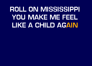 ROLL 0N MISSISSIPPI
YOU MAKE ME FEEL
LIKE A CHILD AGAIN