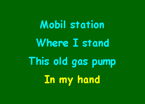 Mobil station
Where I stand

This old gas pump

In my hand