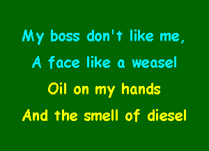 My boss don't like me,

A face like a weasel

Oil on my hands
And the smell of diesel