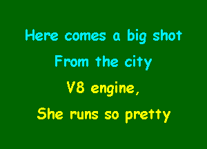 Here comes a big shot
From the city
V8 engine,

She runs so pretty