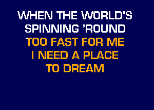 WHEN THE WORLD'S
SPINNING 'ROUND
T00 FAST FOR ME

I NEED A PLACE
TO DREAM