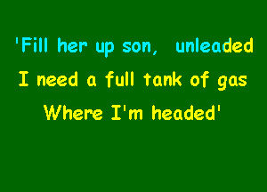 'Fill her- up son, unleaded

I need a full tank of gas
Where I'm headed'