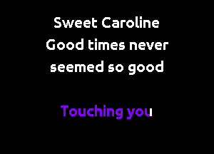 Sweet Caroline
Good times never
seemed so good

Touching you