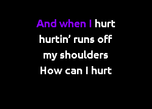 And when I hurt
hurtin' runs OFF

my shoulders
How can I hurt