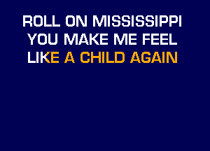 ROLL 0N MISSISSIPPI
YOU MAKE ME FEEL
LIKE A CHILD AGAIN