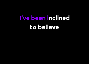 I've been inclined
to believe