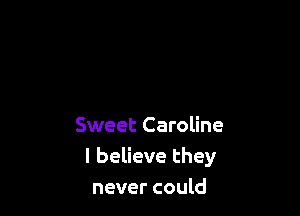 Sweet Caroline
I believe they
never could