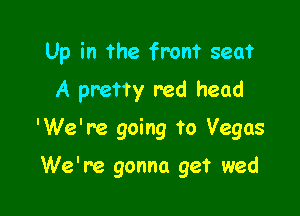 Up in the from seat

A pretty red head
'We're going to Vegas

We're gonna get wed