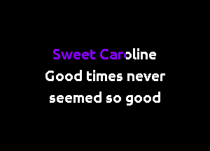 Sweet Caroline

Good times never
seemed so good