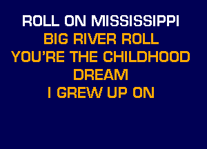 ROLL 0N MISSISSIPPI
BIG RIVER ROLL
YOU'RE THE CHILDHOOD
DREAM
I GREW UP ON