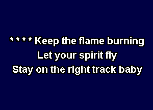 Keep the flame burning

Let your spirit fly
Stay on the right track baby