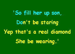 '50 fill her- up son,

Don't be staring
Yep that's a real diamond

She be wearing.'