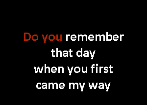 Do you remember

that day
when you first
came my way