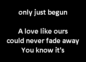 onlyjust begun

A love like ours
could never fade away
You know it's
