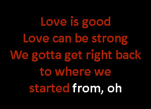Love is good
Love can be strong

We gotta get right back
to where we
started from, oh