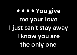 0 0 0 0 You give
me your love

I just can't stay away
I know you are
the only one